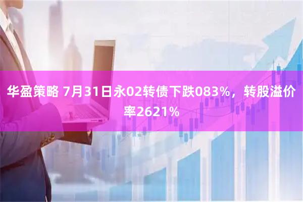 华盈策略 7月31日永02转债下跌083%，转股溢价率2621%