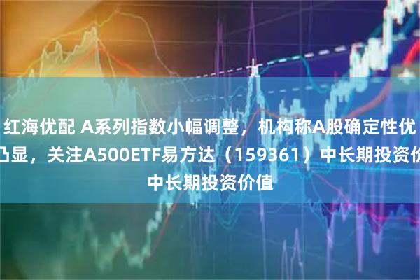 红海优配 A系列指数小幅调整，机构称A股确定性优势凸显，关注A500ETF易方达（159361）中长期投资价值