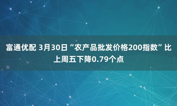 富通优配 3月30日“农产品批发价格200指数”比上周五下降0.79个点