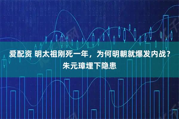 爱配资 明太祖刚死一年，为何明朝就爆发内战？朱元璋埋下隐患