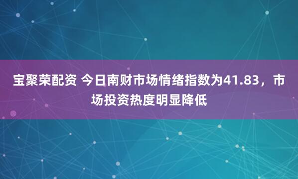 宝聚荣配资 今日南财市场情绪指数为41.83，市场投资热度明显降低