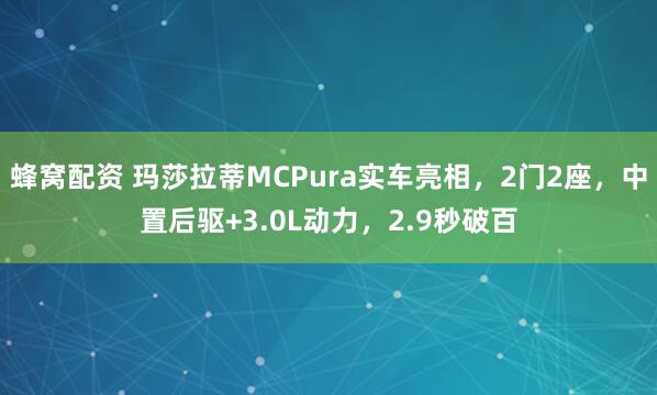 蜂窝配资 玛莎拉蒂MCPura实车亮相，2门2座，中置后驱+3.0L动力，2.9秒破百