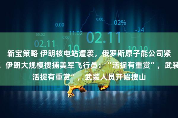 新宝策略 伊朗核电站遭袭，俄罗斯原子能公司紧急撤走198人！伊朗大规模搜捕美军飞行员：“活捉有重赏”，武装人员开始搜山