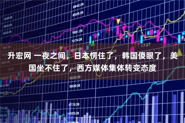 升宏网 一夜之间，日本愣住了，韩国傻眼了，美国坐不住了，西方媒体集体转变态度