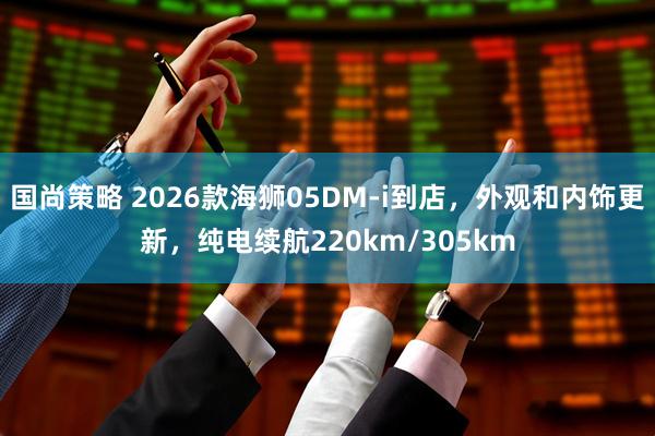 国尚策略 2026款海狮05DM-i到店，外观和内饰更新，纯电续航220km/305km
