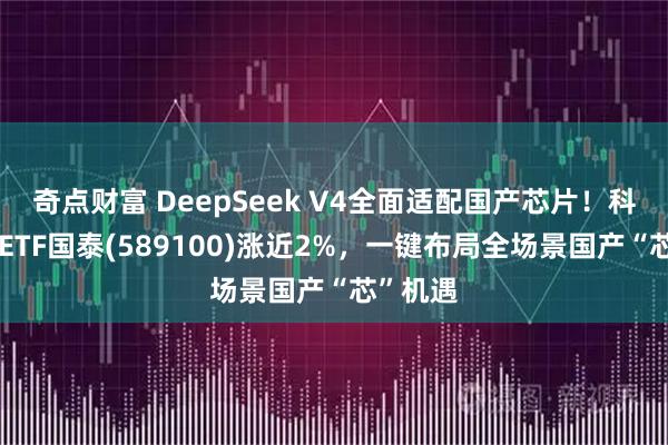 奇点财富 DeepSeek V4全面适配国产芯片！科创芯片ETF国泰(589100)涨近2%，一键布局全场景国产“芯”机遇