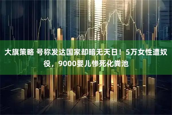 大旗策略 号称发达国家却暗无天日！5万女性遭奴役，9000婴儿惨死化粪池
