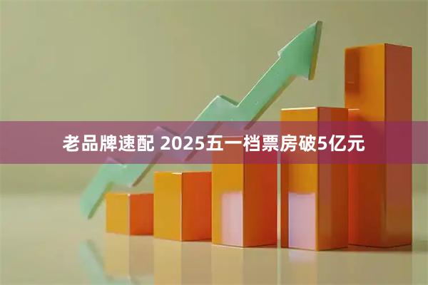 老品牌速配 2025五一档票房破5亿元