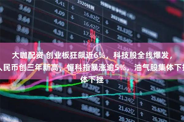大咖配资 创业板狂飙近6%，科技股全线爆发，人民币创三年新高，恒科指暴涨逾5%，油气股集体下挫