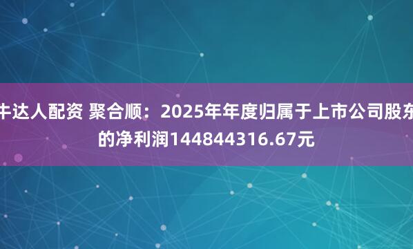 牛达人配资 聚合顺：2025年年度归属于上市公司股东的净利润144844316.67元