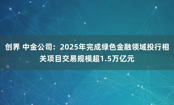 创界 中金公司：2025年完成绿色金融领域投行相关项目交易规模超1.5万亿元